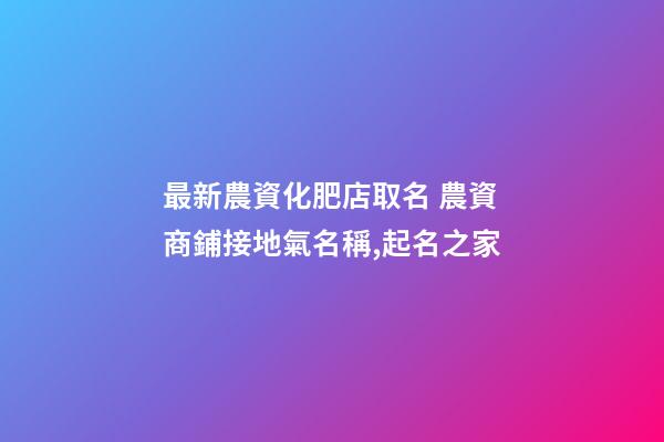 最新農資化肥店取名 農資商鋪接地氣名稱,起名之家-第1張-店鋪起名-玄機派